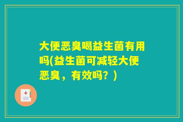 大便恶臭喝益生菌有用吗(益生菌可减轻大便恶臭，有效吗？)