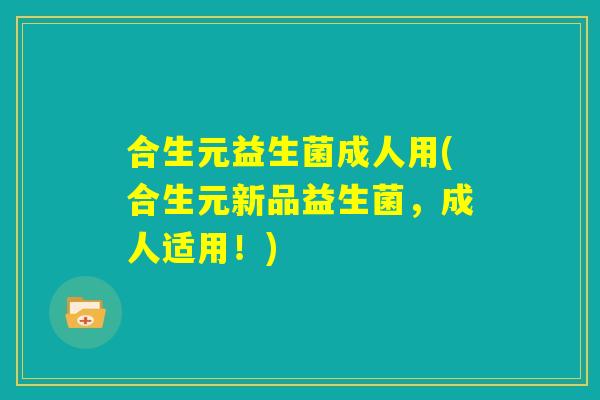 合生元益生菌成人用(合生元新品益生菌，成人适用！)