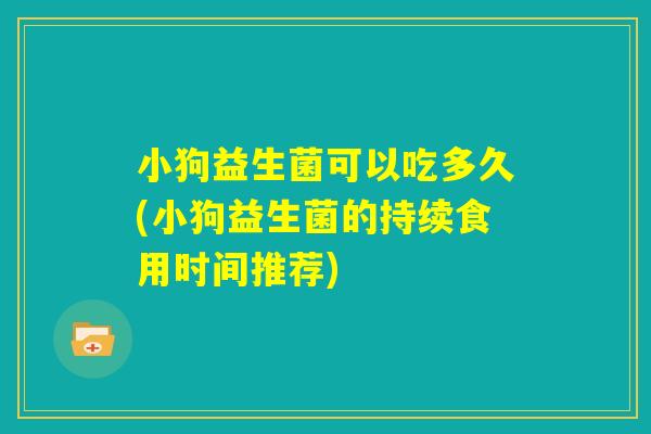 小狗益生菌可以吃多久(小狗益生菌的持续食用时间推荐)