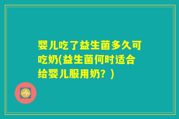 婴儿吃了益生菌多久可吃奶(益生菌何时适合给婴儿服用奶？)