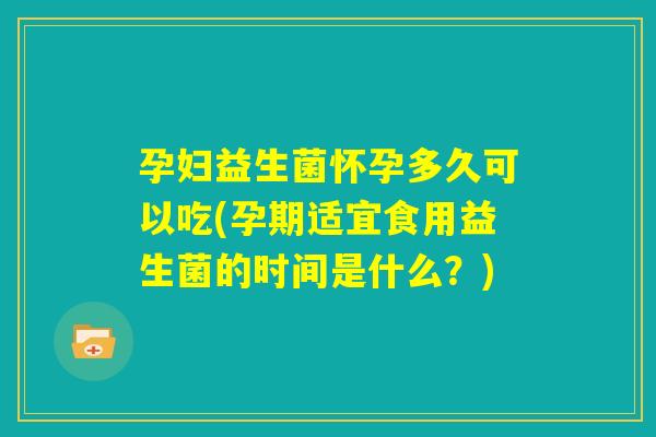 孕妇益生菌怀孕多久可以吃(孕期适宜食用益生菌的时间是什么？)