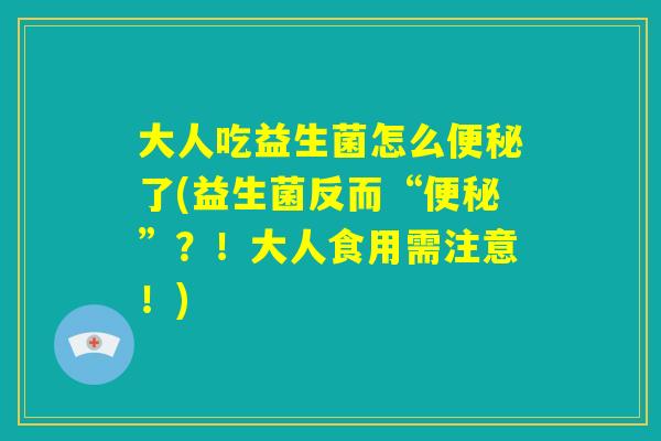 大人吃益生菌怎么便秘了(益生菌反而“便秘”？！大人食用需注意！)