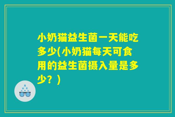 小奶猫益生菌一天能吃多少(小奶猫每天可食用的益生菌摄入量是多少？)
