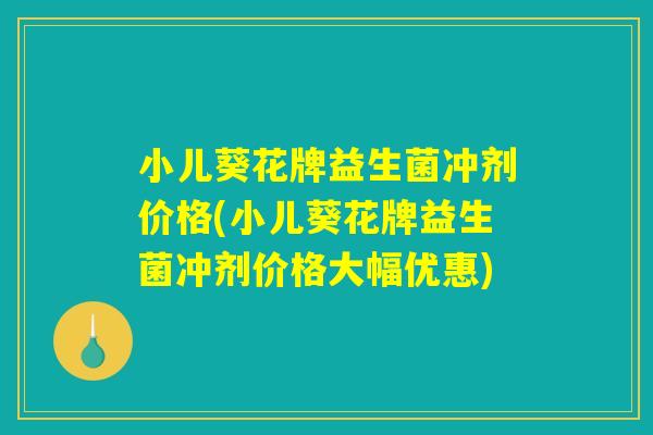 小儿葵花牌益生菌冲剂价格(小儿葵花牌益生菌冲剂价格大幅优惠)