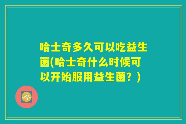 哈士奇多久可以吃益生菌(哈士奇什么时候可以开始服用益生菌？)