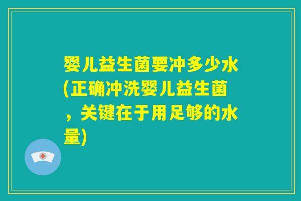 婴儿益生菌要冲多少水(正确冲洗婴儿益生菌，关键在于用足够的水量)
