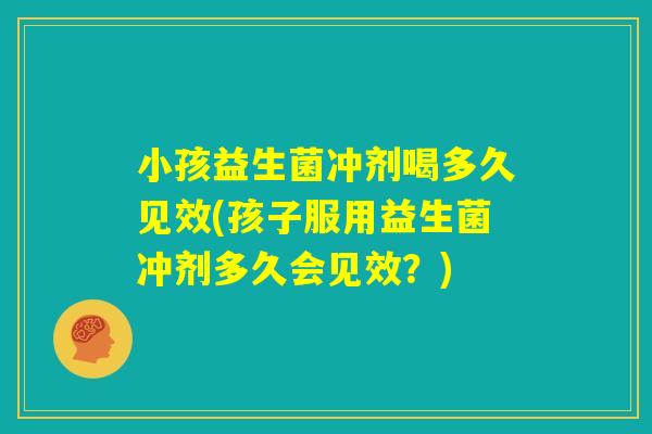 小孩益生菌冲剂喝多久见效(孩子服用益生菌冲剂多久会见效？)