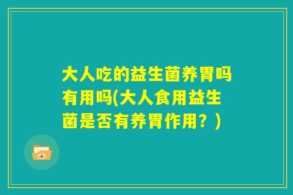 大人吃的益生菌养胃吗有用吗(大人食用益生菌是否有养胃作用？)