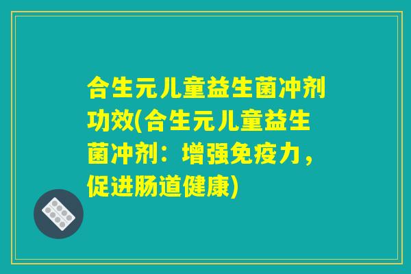 合生元儿童益生菌冲剂功效(合生元儿童益生菌冲剂：增强免疫力，促进肠道健康)