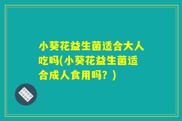 小葵花益生菌适合大人吃吗(小葵花益生菌适合成人食用吗？)
