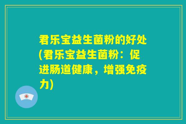 君乐宝益生菌粉的好处(君乐宝益生菌粉：促进肠道健康，增强免疫力)
