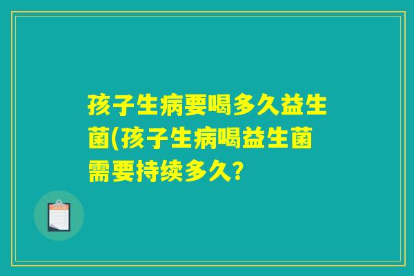 孩子生病要喝多久益生菌(孩子生病喝益生菌需要持续多久？