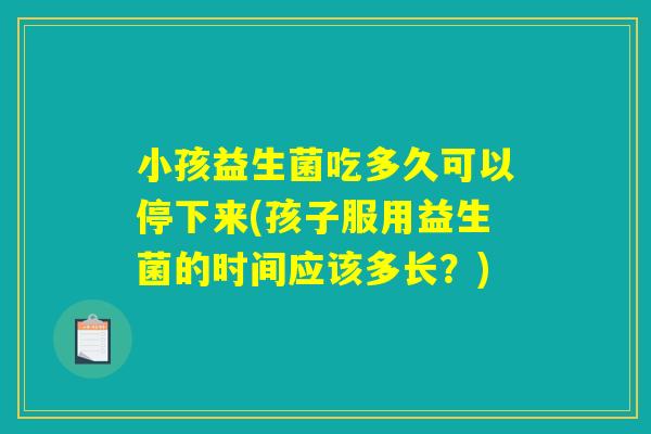 小孩益生菌吃多久可以停下来(孩子服用益生菌的时间应该多长？)