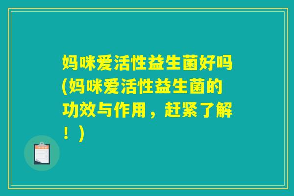 妈咪爱活性益生菌好吗(妈咪爱活性益生菌的功效与作用，赶紧了解！)