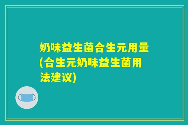 奶味益生菌合生元用量(合生元奶味益生菌用法建议)