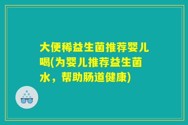 大便稀益生菌推荐婴儿喝(为婴儿推荐益生菌水，帮助肠道健康)
