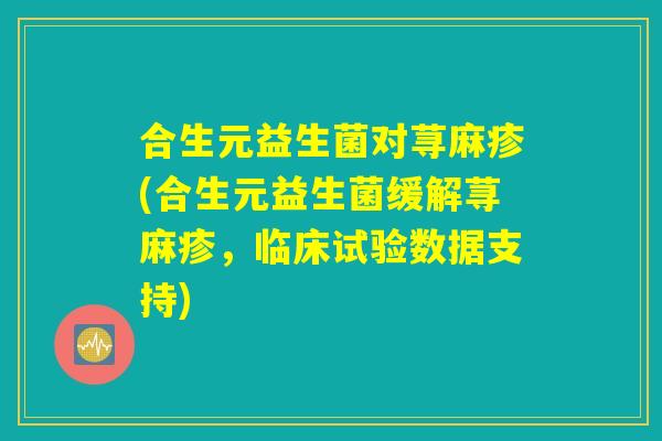 合生元益生菌对荨麻疹(合生元益生菌缓解荨麻疹，临床试验数据支持)