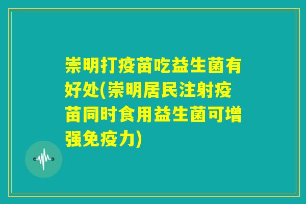崇明打疫苗吃益生菌有好处(崇明居民注射疫苗同时食用益生菌可增强免疫力)