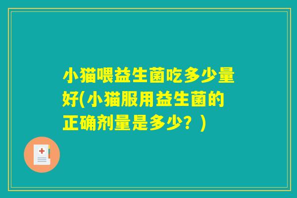小猫喂益生菌吃多少量好(小猫服用益生菌的正确剂量是多少？)