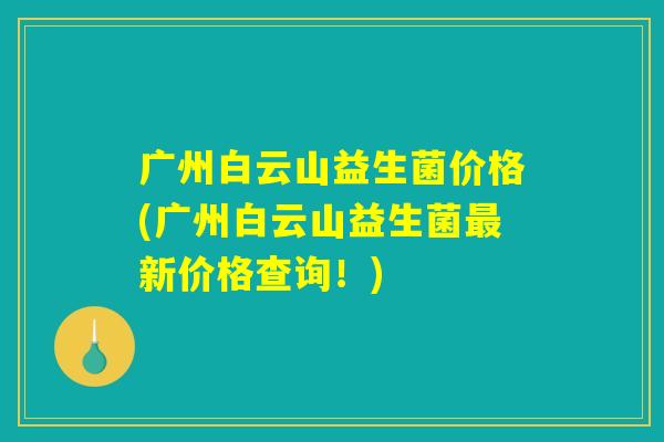 广州白云山益生菌价格(广州白云山益生菌最新价格查询！)