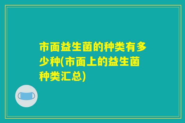 市面益生菌的种类有多少种(市面上的益生菌种类汇总)