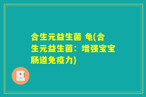 合生元益生菌 龟(合生元益生菌：增强宝宝肠道免疫力)