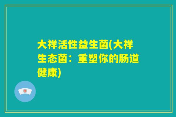 大祥活性益生菌(大祥生态菌：重塑你的肠道健康)