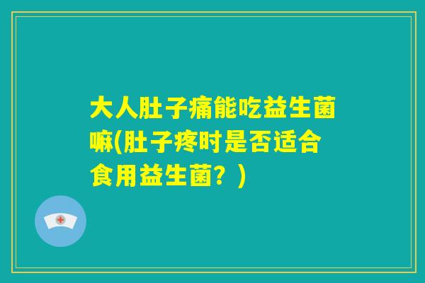 大人肚子痛能吃益生菌嘛(肚子疼时是否适合食用益生菌？)