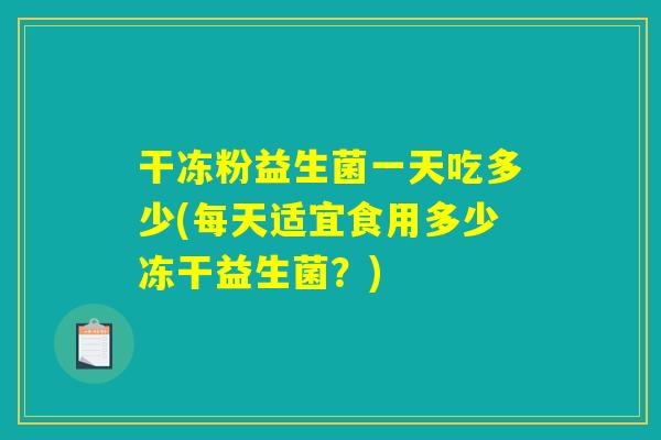 干冻粉益生菌一天吃多少(每天适宜食用多少冻干益生菌？)
