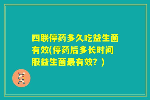 四联停药多久吃益生菌有效(停药后多长时间服益生菌最有效？)