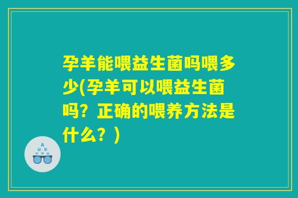 孕羊能喂益生菌吗喂多少(孕羊可以喂益生菌吗？正确的喂养方法是什么？)