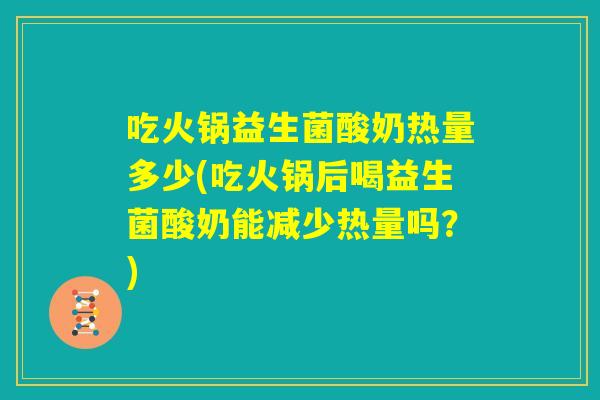 吃火锅益生菌酸奶热量多少(吃火锅后喝益生菌酸奶能减少热量吗？)