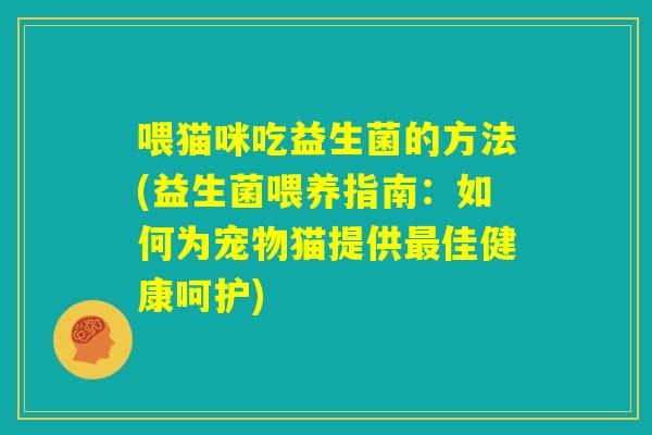 喂猫咪吃益生菌的方法(益生菌喂养指南：如何为宠物猫提供最佳健康呵护)