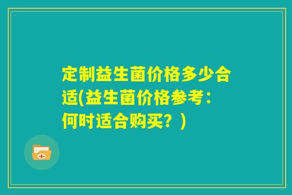 定制益生菌价格多少合适(益生菌价格参考：何时适合购买？)