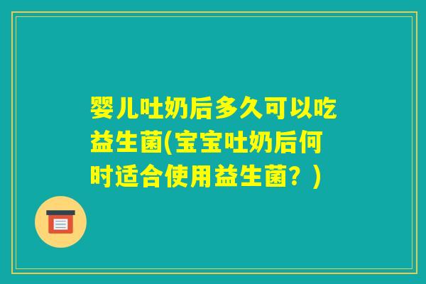 婴儿吐奶后多久可以吃益生菌(宝宝吐奶后何时适合使用益生菌？)