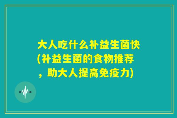 大人吃什么补益生菌快(补益生菌的食物推荐，助大人提高免疫力)