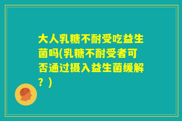 大人乳糖不耐受吃益生菌吗(乳糖不耐受者可否通过摄入益生菌缓解？)