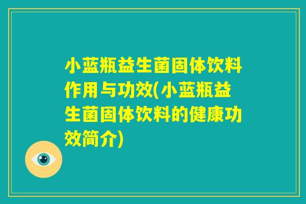 小蓝瓶益生菌固体饮料作用与功效(小蓝瓶益生菌固体饮料的健康功效简介)