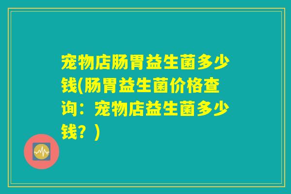宠物店肠胃益生菌多少钱(肠胃益生菌价格查询：宠物店益生菌多少钱？)