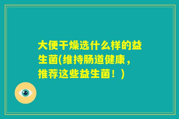 大便干燥选什么样的益生菌(维持肠道健康，推荐这些益生菌！)