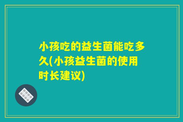 小孩吃的益生菌能吃多久(小孩益生菌的使用时长建议)
