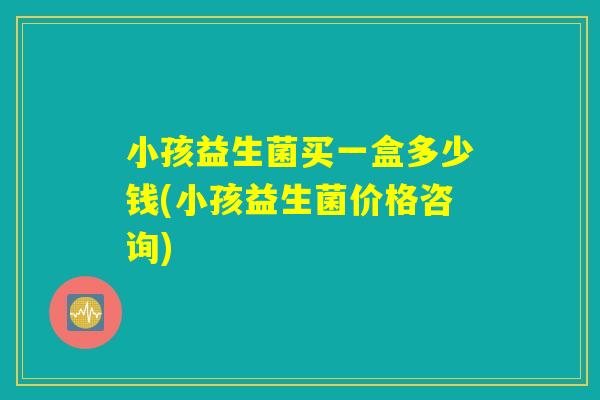 小孩益生菌买一盒多少钱(小孩益生菌价格咨询)