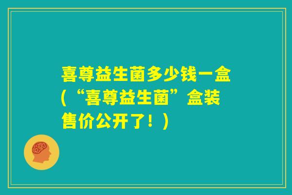 喜尊益生菌多少钱一盒(“喜尊益生菌”盒装售价公开了！)