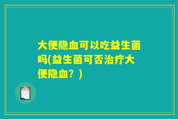 大便隐血可以吃益生菌吗(益生菌可否治疗大便隐血？)