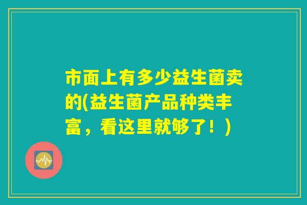 市面上有多少益生菌卖的(益生菌产品种类丰富，看这里就够了！)