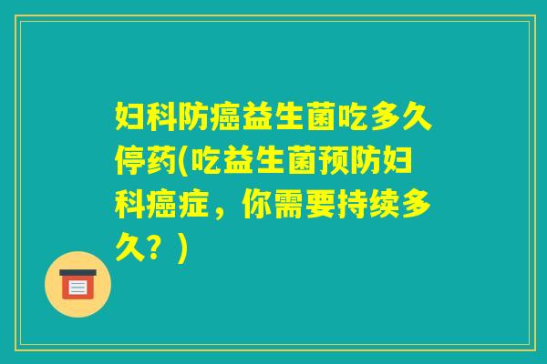 妇科防癌益生菌吃多久停药(吃益生菌预防妇科癌症，你需要持续多久？)
