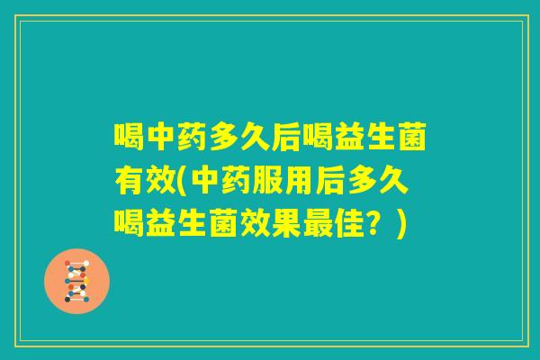 喝中药多久后喝益生菌有效(中药服用后多久喝益生菌效果最佳？)