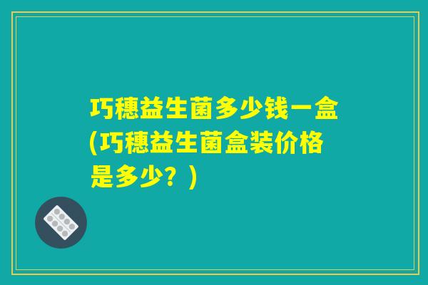 巧穗益生菌多少钱一盒(巧穗益生菌盒装价格是多少？)