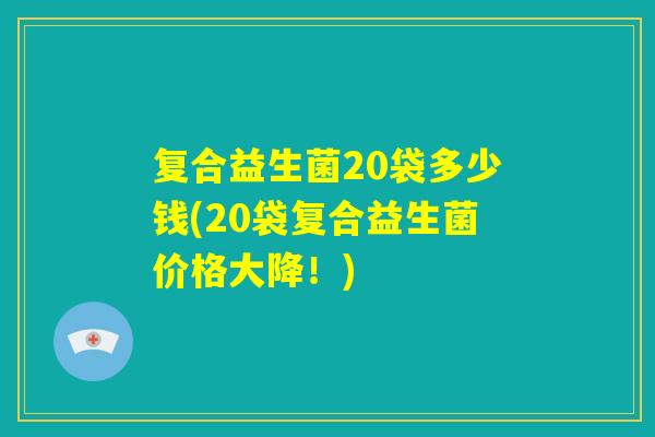 复合益生菌20袋多少钱(20袋复合益生菌价格大降！)