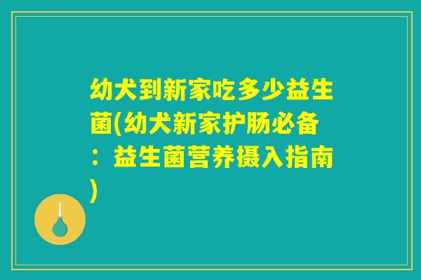 幼犬到新家吃多少益生菌(幼犬新家护肠必备：益生菌营养摄入指南)